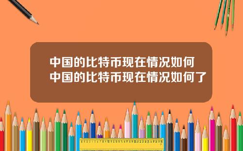 中国的比特币现在情况如何中国的比特币现在情况如何了