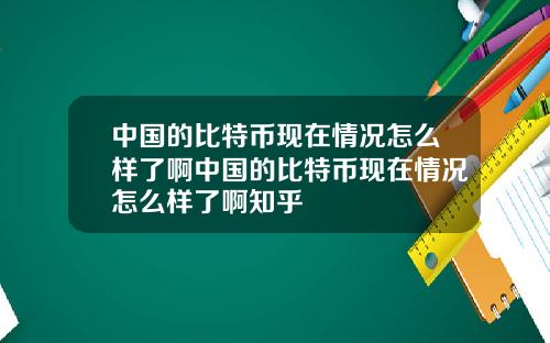 中国的比特币现在情况怎么样了啊中国的比特币现在情况怎么样了啊知乎
