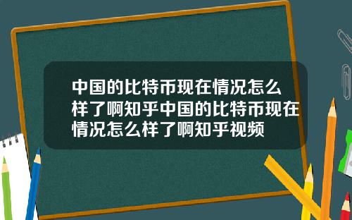 中国的比特币现在情况怎么样了啊知乎中国的比特币现在情况怎么样了啊知乎视频