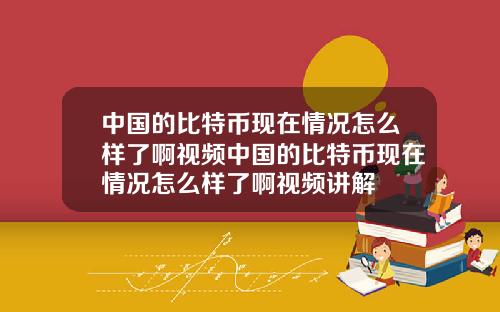 中国的比特币现在情况怎么样了啊视频中国的比特币现在情况怎么样了啊视频讲解
