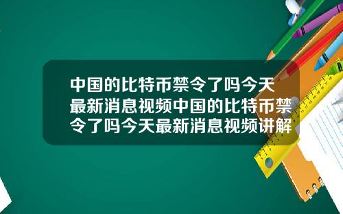 中国的比特币禁令了吗今天最新消息视频中国的比特币禁令了吗今天最新消息视频讲解