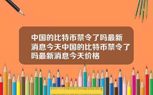 中国的比特币禁令了吗最新消息今天中国的比特币禁令了吗最新消息今天价格
