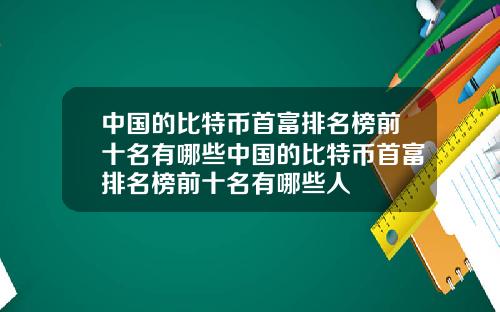中国的比特币首富排名榜前十名有哪些中国的比特币首富排名榜前十名有哪些人