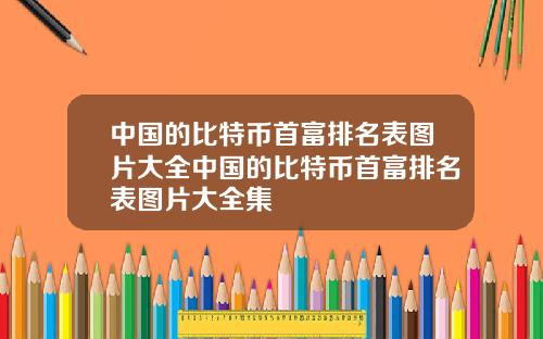 中国的比特币首富排名表图片大全中国的比特币首富排名表图片大全集