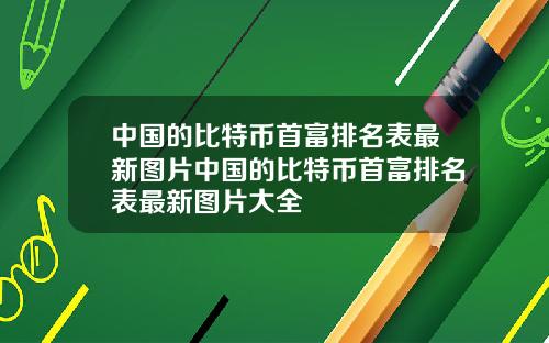 中国的比特币首富排名表最新图片中国的比特币首富排名表最新图片大全