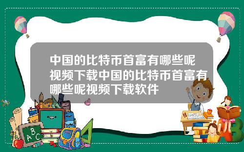 中国的比特币首富有哪些呢视频下载中国的比特币首富有哪些呢视频下载软件