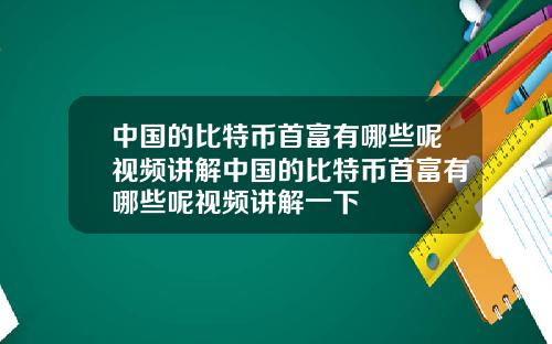 中国的比特币首富有哪些呢视频讲解中国的比特币首富有哪些呢视频讲解一下