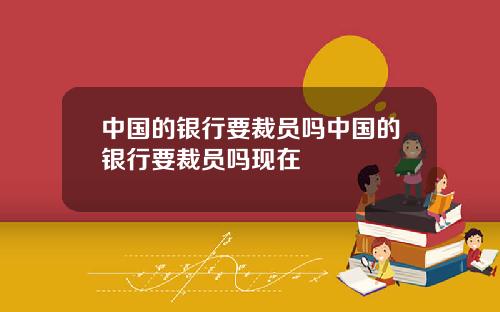 中国的银行要裁员吗中国的银行要裁员吗现在