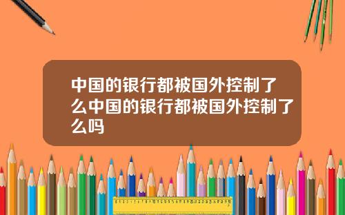中国的银行都被国外控制了么中国的银行都被国外控制了么吗