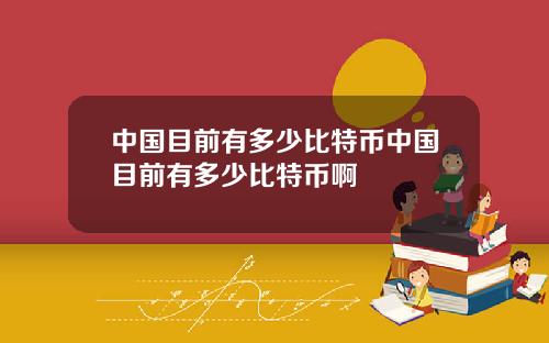 中国目前有多少比特币中国目前有多少比特币啊