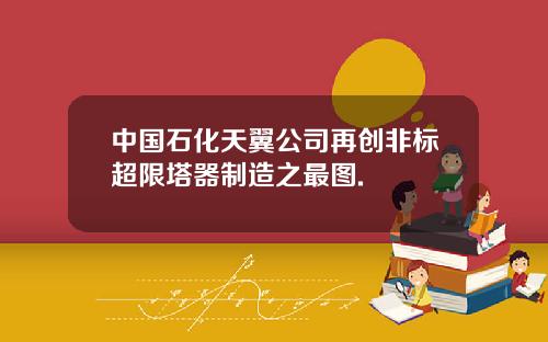 中国石化天翼公司再创非标超限塔器制造之最图.