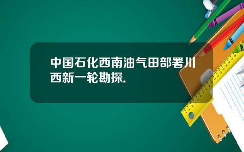 中国石化西南油气田部署川西新一轮勘探.