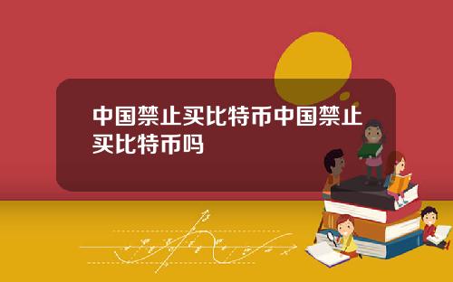 中国禁止买比特币中国禁止买比特币吗