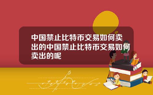 中国禁止比特币交易如何卖出的中国禁止比特币交易如何卖出的呢