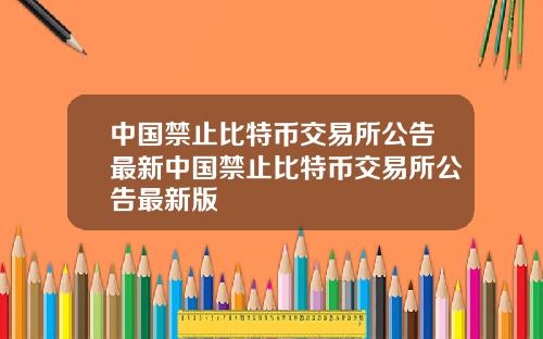中国禁止比特币交易所公告最新中国禁止比特币交易所公告最新版