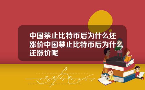 中国禁止比特币后为什么还涨价中国禁止比特币后为什么还涨价呢