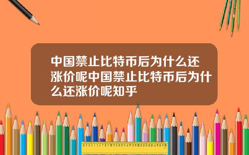 中国禁止比特币后为什么还涨价呢中国禁止比特币后为什么还涨价呢知乎