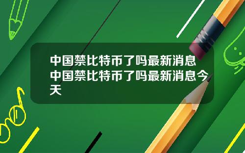 中国禁比特币了吗最新消息中国禁比特币了吗最新消息今天