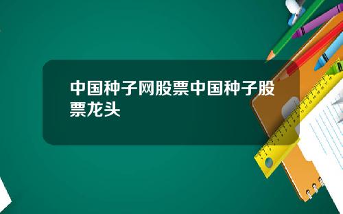 中国种子网股票中国种子股票龙头