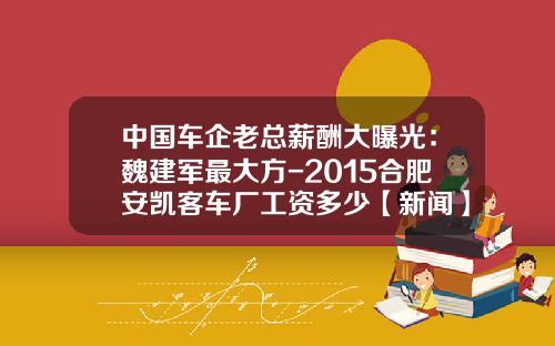 中国车企老总薪酬大曝光：魏建军最大方-2015合肥安凯客车厂工资多少【新闻】