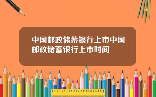 中国邮政储蓄银行上市中国邮政储蓄银行上市时间
