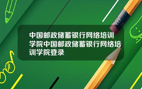 中国邮政储蓄银行网络培训学院中国邮政储蓄银行网络培训学院登录