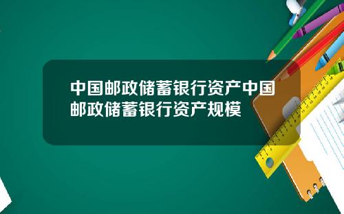 中国邮政储蓄银行资产中国邮政储蓄银行资产规模