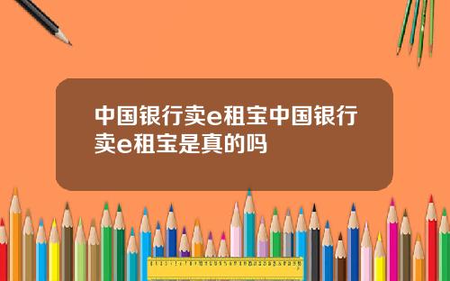 中国银行卖e租宝中国银行卖e租宝是真的吗