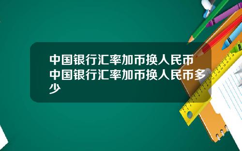 中国银行汇率加币换人民币中国银行汇率加币换人民币多少