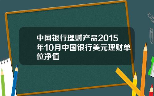 中国银行理财产品2015年10月中国银行美元理财单位净值