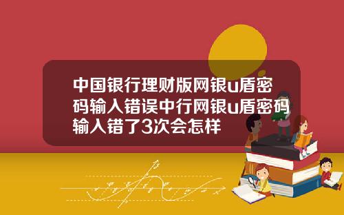 中国银行理财版网银u盾密码输入错误中行网银u盾密码输入错了3次会怎样