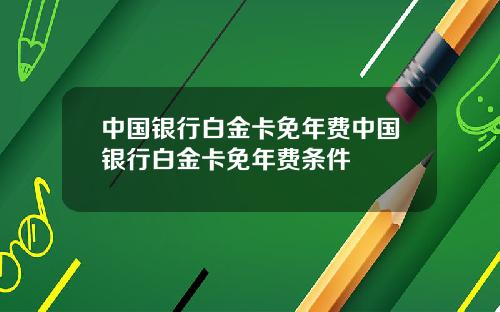 中国银行白金卡免年费中国银行白金卡免年费条件