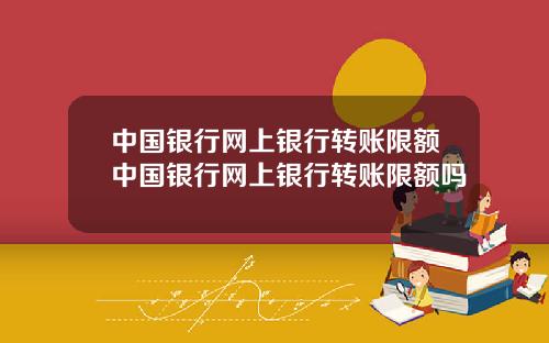 中国银行网上银行转账限额中国银行网上银行转账限额吗