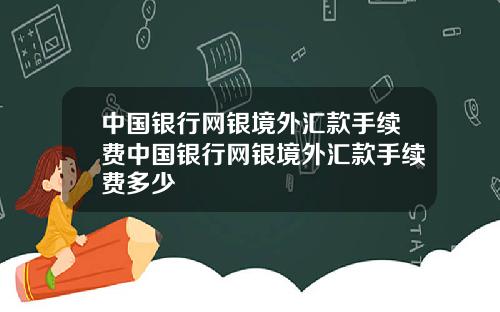 中国银行网银境外汇款手续费中国银行网银境外汇款手续费多少
