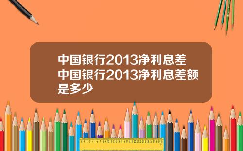 中国银行2013净利息差中国银行2013净利息差额是多少
