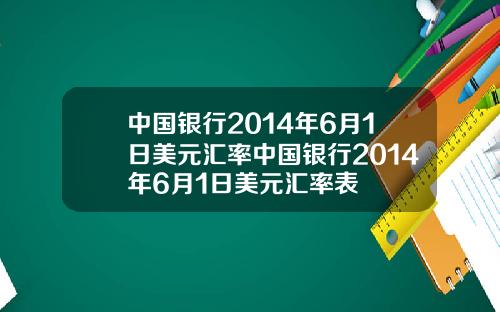 中国银行2014年6月1日美元汇率中国银行2014年6月1日美元汇率表