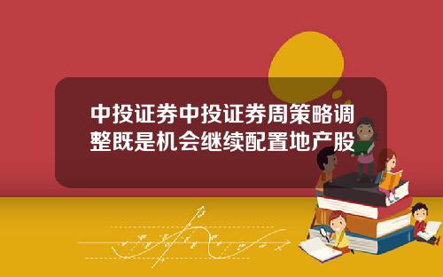 中投证券中投证券周策略调整既是机会继续配置地产股