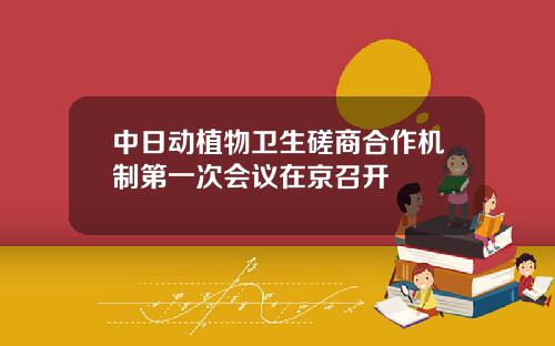 中日动植物卫生磋商合作机制第一次会议在京召开