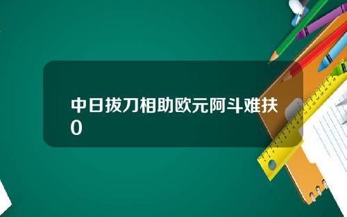 中日拔刀相助欧元阿斗难扶0