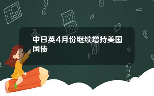 中日英4月份继续增持美国国债