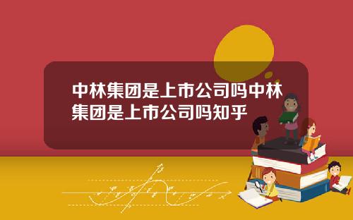 中林集团是上市公司吗中林集团是上市公司吗知乎