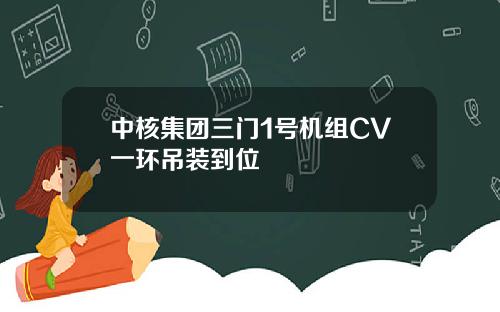 中核集团三门1号机组CV一环吊装到位