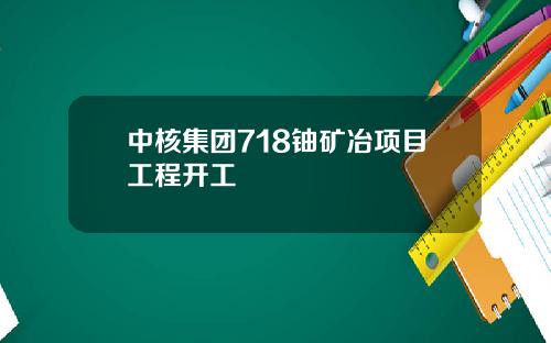 中核集团718铀矿冶项目工程开工