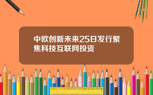 中欧创新未来25日发行聚焦科技互联网投资