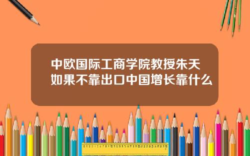 中欧国际工商学院教授朱天如果不靠出口中国增长靠什么