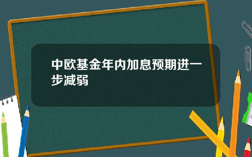 中欧基金年内加息预期进一步减弱