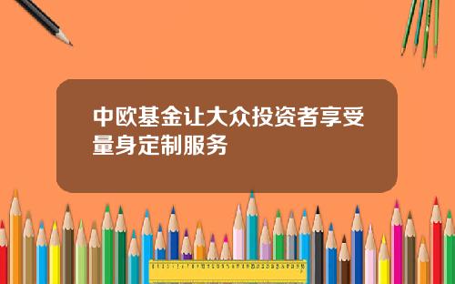 中欧基金让大众投资者享受量身定制服务