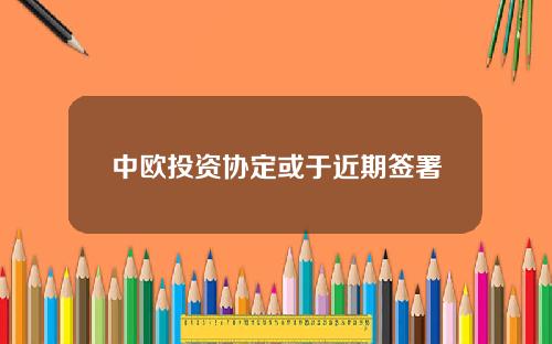 中欧投资协定或于近期签署
