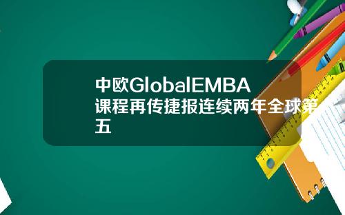 中欧GlobalEMBA课程再传捷报连续两年全球第五