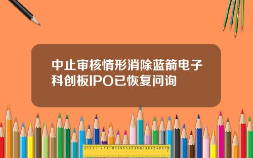 中止审核情形消除蓝箭电子科创板IPO已恢复问询